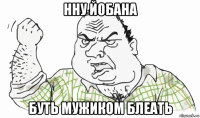 нну йобана буть мужиком блеать