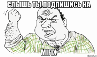 слышь ты подпишись на mifix