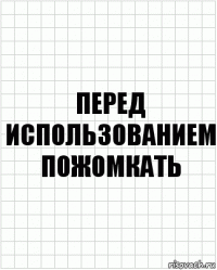 Перед использованием пожомкать