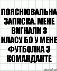 Пояснювальна записка. Мене вигнали з класу бо у мене футболка з команданте