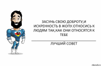 Засунь свою доброту,и искренность в жопу.Относись к людям так,как они относятся к тебе
__________________________________
лучший совет