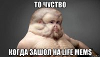 то чуство когда зашол на life mems