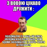 з вовою цікаво дружити : заходиш пів 12 в обід- ше спить заходиш 4год після обіду- нема вдома, заходиш пів 12 вночі- гуляти не пускають