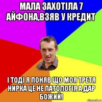 мала захотiла 7 айфона,взяв у кредит i тодi я поняв що моя третя нирка це не патологiя а дар божий!