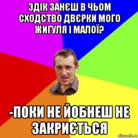 эдік занєш в чьом сходство двєрки мого жигуля і малої? -поки не йобнеш не закриється