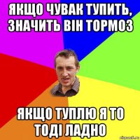 якщо чувак тупить, значить він тормоз якщо туплю я то тоді ладно