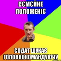 сємєйне положеніє содат шукає головкокомандуючу