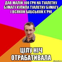 дав малій 100 грн на туалетну бумагу купила туалетну бумагу і всякой бабськой х*рні цілу ніч отрабативала