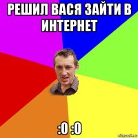 решил вася зайти в интернет :0 :0