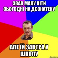 звав малу піти сьогодні на дєскатеку але їй завтра у школу