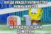 когда увидел количество нужных ресов на грейд последней домопухи