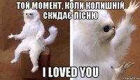 той момент, коли колишній скидає пісню i loved you