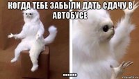 когда тебе забыли дать сдачу в автобусе ......