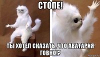 стопе! ты хотел сказать, что аватария говно!?