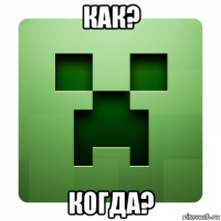 как? когда?