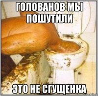 голованов мы пошутили это не сгущенка