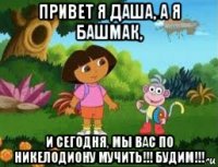 привет я даша, а я башмак, и сегодня, мы вас по никелодиону мучить!!! будим!!!