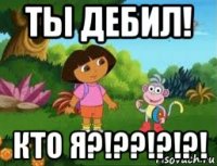 ты дебил! кто я?!??!?!?!