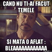 cand nu ti-ai facut temele si mata o aflat : bleaaaaaaaaaaaa