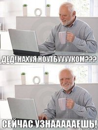 ДЕД! НАХУЯ НОУТБУУУУКОМ??? СЕЙЧАС УЗНАААААЕШЬ!