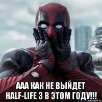  ааа как не выйдет half-life 3 в этом году!!!