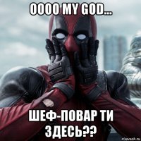 oooo my god... шеф-повар ти здесь??