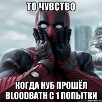 то чувство когда нуб прошёл bloodbath с 1 попытки