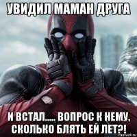 увидил маман друга и встал..... вопрос к нему, сколько блять ей лет?!