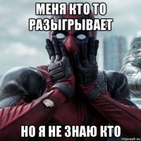 меня кто то разыгрывает но я не знаю кто