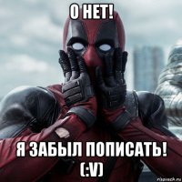 о нет! я забыл пописать! (:v)