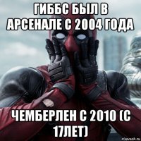 гиббс был в арсенале с 2004 года чемберлен с 2010 (с 17лет)