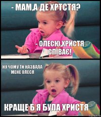 - Мам,а де Хртстя? - Олесю,Христя співає! Ну чому ти назвала мене Олеся Краще б я була Христя