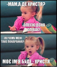 -Мам,а де Христя? -Олесю,вона співає! -Ну чому мені таке покарання? Моє ім'я буде - Христя