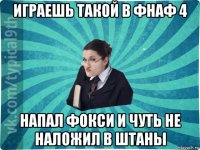 играешь такой в фнаф 4 напал фокси и чуть не наложил в штаны