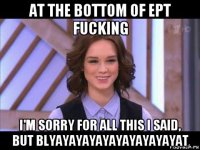 at the bottom of ept fucking i'm sorry for all this i said, but blyayayayayayayayayayat