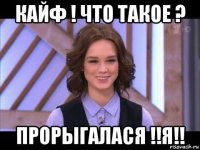 кайф ! что такое ? прорыгалася !!я!!