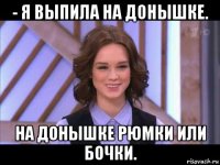 - я выпила на донышке. на донышке рюмки или бочки.