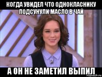 когда увидел что однокласнику подсунули масло в чай а он не заметил выпил