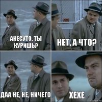 Анесуто, ты куришь? нет, а что? даа не, не, ничего хехе