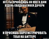 нет, ты приходишь ко мне в дом в день свадьбы моей дочери и просишь зарегистрировать тебя на биттере