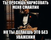 ты просишь нарисовать меня смайлик но ты делаешь это без уважения