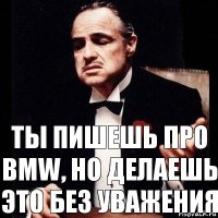 ты пишешь про BMW, но делаешь это без уважения