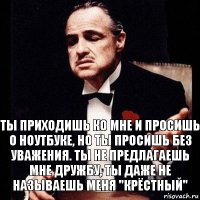 Ты приходишь ко мне и просишь о ноутбуке, но ты просишь без уважения. Ты не предлагаешь мне дружбу, ты даже не называешь меня "Крёстный"