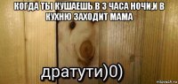 когда ты кушаешь в 3 часа ночи,и в кухню заходит мама 