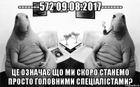 -------572 09.08.2017------- це означає що ми скоро станемо просто головними спеціалістами?