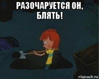 разочаруется он, блять! 