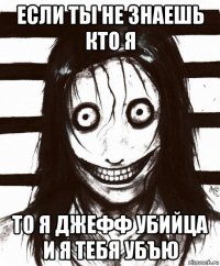 если ты не знаешь кто я то я джефф убийца и я тебя убъю