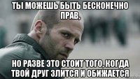 ты можешь быть бесконечно прав, но разве это стоит того, когда твой друг злится и обижается