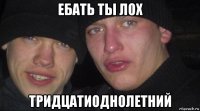 ебать ты лох тридцатиоднолетний