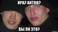 ира? антон? вы ли это?